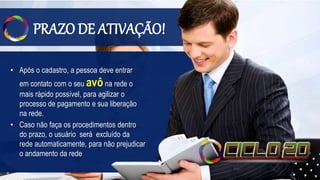 PRAZO DE ATIVAÇÃO!
• Após o cadastro, a pessoa deve entrar
em contato com o seu avôna rede o
mais rápido possível, para agilizar o
processo de pagamento e sua liberação
na rede.
• Caso não faça os procedimentos dentro
do prazo, o usuário será excluído da
rede automaticamente, para não prejudicar
o andamento da rede
 