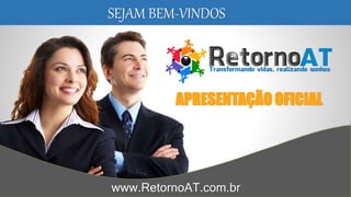 SEJAM BEM-VINDOS
APRESENTAÇÃO OFICIAL
www.RetornoAT.com.br
 