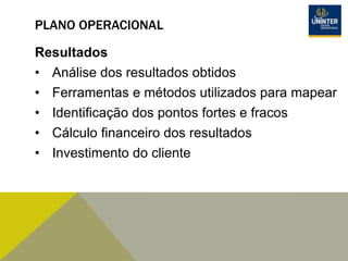 PLANO OPERACIONAL
Resultados
• Análise dos resultados obtidos
• Ferramentas e métodos utilizados para mapear
• Identificação dos pontos fortes e fracos
• Cálculo financeiro dos resultados
• Investimento do cliente
 
