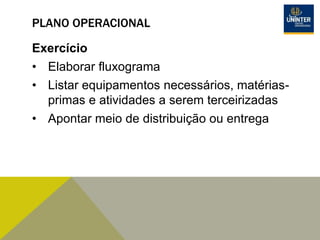 PLANO OPERACIONAL
Exercício
• Elaborar fluxograma
• Listar equipamentos necessários, matérias-
primas e atividades a serem terceirizadas
• Apontar meio de distribuição ou entrega
 