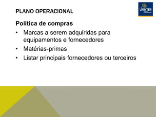 PLANO OPERACIONAL
Política de compras
• Marcas a serem adquiridas para
equipamentos e fornecedores
• Matérias-primas
• Listar principais fornecedores ou terceiros
 