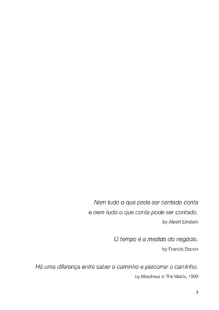 Nem tudo o que pode ser contado conta
                       e nem tudo o que conta pode ser contado.
                                                       by Albert Einstein 
                                                                          


                                   O tempo é a medida do negócio.
                                                       by Francis Bacon


    Há uma diferença entre saber o caminho e percorrer o caminho.
                                          by Morpheus in The Matrix, 1999


!                              !                                        3
 