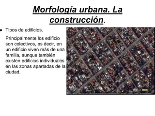 Morfología urbana. La
construcción.
● Tipos de edificios.
Principalmente los edificio
son colectivos, es decir, en
un edificio viven más de una
familia, aunque también
existen edificios individuales
en las zonas apartadas de la
ciudad.