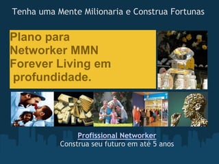 Tenha uma Mente Milionaria e Construa Fortunas

Plano para
Networker MMN
Forever Living em
profundidade.



                Profissional Networker
           Construa seu futuro em até 5 anos
 