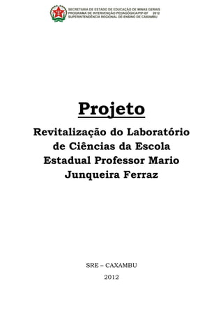 Projeto
Revitalização do Laboratório
   de Ciências da Escola
 Estadual Professor Mario
     Junqueira Ferraz




         SRE – CAXAMBU
             2012
 