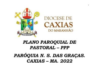 1
PLANO PAROQUIAL DE
PASTORAL – PPP
PARÓQUIA N. S. DAS GRAÇAS.
CAXIAS – MA. 2022
 