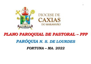 1
PLANO PAROQUIAL DE PASTORAL – PPP
PARÓQUIA N. S. DE LOURDES
FORTUNA – MA. 2022
 