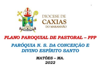 1
PLANO PAROQUIAL DE PASTORAL – PPP
PARÓQUIA N. S. DA CONCEIÇÃO E
DIVINO ESPÍRITO SANTO
MATÕES – MA.
2022
 