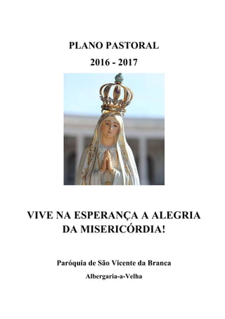 PLANO PASTORAL
2016 - 2017
VIVE NA ESPERANÇA A ALEGRIA
DA MISERICÓRDIA!
Paróquia de São Vicente da Branca
Albergaria-a-Velha
 
