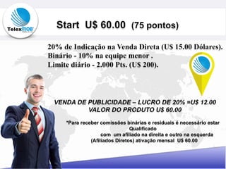 *Para receber comissões binárias e residuais é necessário estar
Qualificado
com um afiliado na direita e outro na esquerda
(Afiliados Diretos) ativação mensal U$ 60.00
 