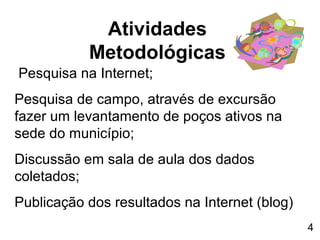 Atividades
Metodológicas
Pesquisa na Internet;
Pesquisa de campo, através de excursão
fazer um levantamento de poços ativos na
sede do município;
Discussão em sala de aula dos dados
coletados;
Publicação dos resultados na Internet (blog)
4