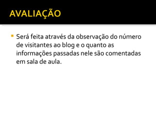 Será feita através da observação do número de visitantes ao blog e o quanto as informações passadas nele são comentadas em sala de aula. 