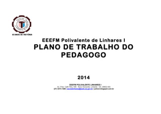 EEEFM Polivalente de Linhares I

PLANO DE TRABALHO DO
PEDAGOGO
2014
EEEFM POLIVALENTE LINHARES I
Av. Pres. Café Filho, 546 - Novo Horizonte, Linhares - ES, 29902-400
(27) 3373-1306 | escolalinhares@sedu.es.gov.br | polium.blogspot.com.br

 