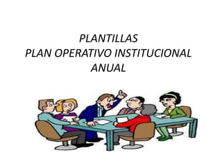 PLANTILLAS
PLAN OPERATIVO INSTITUCIONAL
           ANUAL
 