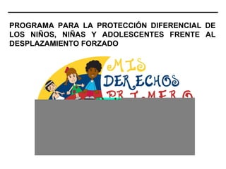 PROGRAMA PARA LA PROTECCIÓN DIFERENCIAL DE
LOS NIÑOS, NIÑAS Y ADOLESCENTES FRENTE AL
DESPLAZAMIENTO FORZADO
 