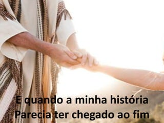 E quando a minha história
Parecia ter chegado ao fim
 