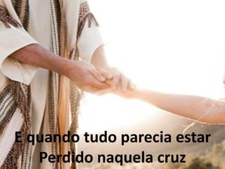 E quando tudo parecia estar
Perdido naquela cruz
 