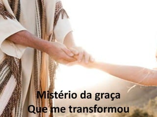 Mistério da graça
Que me transformou
 