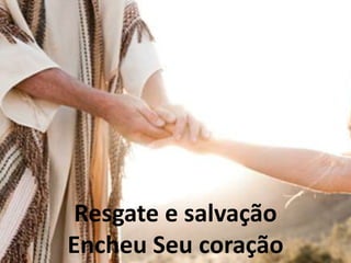 Resgate e salvação
Encheu Seu coração
 