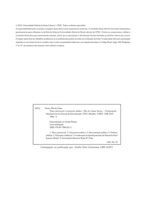 © 2010. Universidade Federal de Santa Catarina – UFSC. Todos os direitos reservados.
A responsabilidade pelo conteúdo e imagens desta obra é do(s) respectivo(s) autor(es). O conteúdo desta obra foi licenciado temporária e
gratuitamente para utilização no âmbito do Sistema Universidade Aberta do Brasil, através da UFSC. O leitor se compromete a utilizar o
conteúdo desta obra para aprendizado pessoal, sendo que a reprodução e distribuição ficarão limitadas ao âmbito interno dos cursos.
A citação desta obra em trabalhos acadêmicos e/ou profissionais poderá ser feita com indicação da fonte. A cópia desta obra sem autorização
expressa ou com intuito de lucro constitui crime contra a propriedade intelectual, com sanções previstas no Código Penal, artigo 184, Parágrafos
1º ao 3º, sem prejuízo das sanções cíveis cabíveis à espécie.
S237p Santos, Rita de Cássia
Plano plurianual e orçamento público / Rita de Cássia Santos. – Florianópolis :
Departamento de Ciências da Administração / UFSC; [Brasília] : CAPES : UAB, 2010.
106p. : il.
Especialização em Gestão Pública
Inclui bibliografia
ISBN: 978-85-7988-031-5
1. Plano plurianual. 2. Orçamento público. 3. Administração pública. 4. Políticas
públicas. 5. Educação a distância. I. Coordenação de Aperfeiçoamento de Pessoal de Nível
Superior (Brasil). II. Universidade Aberta do Brasil. III. Título.
CDU: 351.72
Catalogação na publicação por: Onélia Silva Guimarães CRB-14/071
 