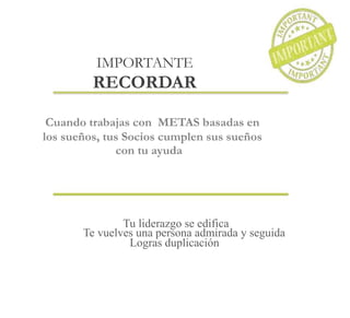 Tu liderazgo se edifica
Te vuelves una persona admirada y seguida
Logras duplicación
IMPORTANTE
RECORDAR
Cuando trabajas con METAS basadas en
los sueños, tus Socios cumplen sus sueños
con tu ayuda
 