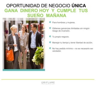 OPORTUNIDAD DE NEGOCIO ÚNICA
GANA DINERO HOY Y CUMPLE TUS
SUEÑO MAÑANA
Para hombres y mujeres.
Obtienes ganancias ilimitadas sin ningún
riesgo de inversión.
Tu propio negocio.
Manejar tu tiempo y tener libertad de acción.
No hay pedido mínimo – no es necesario ser
vendedor.
 