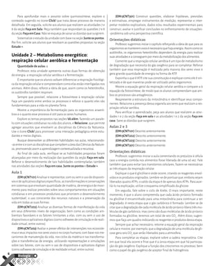 Para aprofundar mais o assunto sobre quimiossíntese, explore o
conteúdo sugerido no ícone Click! que trata desse processo de maneira
detalhada. Em seguida, solicite aos alunos que realizem as atividades 7 e
8 da seção Faça em Sala. Peça também que respondam às questões 7 e 8
daseçãoFaçaemCasa.Nãoseesqueçadesanarasdúvidasquesurgirem.
SistematizeoestudodaunidadecombasenaseçãoJunteospontos.
Por fim, solicite aos alunos que resolvam as questões propostas na seção
Estude +.
Unidade 2 – Metabolismo energético:
respiração celular aeróbica e fermentação
Quantidade de aulas: 4
Professor, esta unidade apresenta outras duas formas de obtenção
de energia: a respiração celular aeróbia e a fermentação.
É importante que os alunos saibam diferenciar a respiração fisiológi-
cadarespiraçãocelularecompreendamcomoelasestãointerligadasnos
animais. Além disso, reforce a ideia de que, assim como os heterótrofos,
os autótrofos também respiram.
Sempre que possível, relacione a fotossíntese à respiração celular.
Faça um paralelo entre ambos os processos e reforce o quanto eles são
fundamentais para a vida no planeta Terra.
Mostre a importância da fermentação para os organismos anaeró-
bios e o quanto esse processo é útil para os seres humanos.
Explore os temas propostos nas seções Vá além, fazendo um parale-
lo com situações cotidianas na vida dos alunos, e Relacione, que permite
agregar assuntos que envolvem as disciplinas da Ciência da Natureza.
Use o ícone Click! para promover uma interação pedagógica entre estu-
dantes e meios digitais.
Busque desenvolver as diferentes habilidades nas aulas, relacionando-
-asentresiecomasdisciplinasquecompõemaáreadasCiênciasdaNature-
za,promovendoassimaaprendizagemcontextualizadaerecursiva.
Ao final de cada aula, verifique se as habilidades propostas foram
alcançadas por meio da realização das questões da seção Faça em sala.
Reforce o desenvolvimento de tais habilidades contempladas também
nas atividades das seções Faça em casa, Junte os pontos e Estude +.
Aula 1
(EM13CNT101)Analisarerepresentar,comousemousodedispositi-
vosedeaplicativosdigitaisespecíficos,astransformaçõeseconservações
emsistemasqueenvolvamquantidadedematéria,deenergiaedemovi-
mento para realizar previsões sobre seus comportamentos em situações
cotidianas e em processos produtivos que priorizem o desenvolvimento
sustentável, o uso consciente dos recursos naturais e a preservação da
vida em todas as suas formas.
(EM13CNT202) Analisar as diversas formas de manifestação da vida
em seus diferentes níveis de organização, bem como as condições am-
bientais favoráveis e os fatores limitantes a elas, com ou sem o uso de
dispositivoseaplicativosdigitais(comosoftwaresdesimulaçãoedereali-
dade virtual, entre outros).
(EM13CNT203) Avaliar e prever efeitos de intervenções nos ecossiste-
maseseusimpactosnosseresvivosenocorpohumano,combasenosme-
canismos de manutenção da vida, nos ciclos da matéria e nas transforma-
ções e transferências de energia, utilizando representações e simulações
sobre tais fatores, com ou sem o uso de dispositivos e aplicativos digitais
(como softwares de simulação e de realidade virtual, entre outros).
(EM13CNT301) Construir questões, elaborar hipóteses, previsões
e estimativas, empregar instrumentos de medição, representar e inter-
pretar modelos explicativos, dados e/ou resultados experimentais para
construir, avaliar e justificar conclusões no enfrentamento de situações-
-problema sob uma perspectiva científica.
Orientações didáticas
Professor,sugerimosiniciarocapítuloreforçandoaideiadequeparaos
organismossemanteremvivosénecessárioquehajaenergia.Assimcomoos
autótrofos, os organismos heterótrofos dependem da energia para realizar
suasatividadeseaconseguempormeiodametabolizaçãodosalimentos.
Comente que a respiração celular aeróbia é um tipo de metabolismo
de degradação que necessita do gás oxigênio para se completar. Reforce
também que essa respiração é realizada pela maioria dos seres vivos e
gera grande quantidade de energia na forma de ATP.
Exponha o que é ATP, cite sua constituição e explique como ele é sin-
tetizado e de que maneiras pode ser utilizado pelos organismos.
Mostre a equação geral da respiração celular aeróbia e compare-a à
equação da fotossíntese, de modo que os alunos compreendam que am-
bos os processos são antagônicos.
Reapresente a estrutura da mitocôndria e identifique seus compo-
nentes.Relacioneapresençadessaorganelaaosseresquerealizamares-
piração celular aeróbia.
Para verificar o aprendizado, peça aos alunos que realizem as ativi-
dades 1 e 2 da seção Faça em sala e as atividades 1 e 2 da seção Faça em
casa. Sane as dúvidas que surgirem.
Aulas 2 e 3
(EM13CNT101) Descrito anteriormente.
(EM13CNT202) Descrito anteriormente.
(EM13CNT203) Descrito anteriormente.
(EM13CNT301) Descrito anteriormente.
Orientações didáticas
Professor, sugerimos iniciar a aula comentando os prejuízos à célula
caso a energia contida nos alimentos fosse liberada de uma só vez. Fale
também que para evitar tais transtornos celulares, fazem-se necessárias
as três etapas da respiração celular.
Explique o que é glicólise e onde ocorre, citando os reagentes envol-
vidoseosprodutosoriginados.Lembre-sedepontuarque,emborasejam
liberados quatro ATPs, o saldo da etapa é de apenas dois ATPs. Para auxi-
liá-lo na explicação, utilize o esquema simplificado da glicose.
Em seguida, fale sobre o ciclo de Krebs. O mais importante, neste
momento, é que o aluno compreenda que cada ácido pirúvico formado
na glicólise é encaminhado para uma mitocôndria para continuar a ser
degradado; é nesta etapa que o gás carbônico é formado. Lembre-se de
citarqueadegradaçãodecadamoléculadeácidopirúvicoliberatrêsmo-
léculasdegáscarbônico,mascomosãoduasmoléculasdeácidopirúvico
formadas na glicólise, teremos um total de seis CO2
. Além disso, sugeri-
mos que faça um quadro indicando os reagentes e produtos dessa etapa.
Sempre que achar necessário, retome a equação geral da respiração
celularemostre,porexemplo,queadegradaçãodeumamoléculadegli-
cose gera seis CO2
que serão liberados para a atmosfera.
Para completar as etapas, explane sobre a cadeia respiratória. Cite
em que local ela ocorre e frise que é a única etapa em que há participa-
ção do gás oxigênio. Explique a função dos citocromos no processo, bem
como o papel do gás oxigênio de aceptor final de hidrogênios.
6
Biologia
MAXI_EM22_1S_BIO_C2_MP_P5.indd 6
MAXI_EM22_1S_BIO_C2_MP_P5.indd 6 27/07/21 09:52
27/07/21 09:52
 
