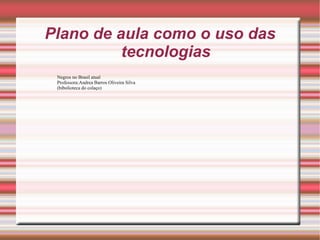 Plano de aula como o uso das tecnologias Negros no Brasil atual  Professora:Andrea Barros Oliveira Silva  (bibolioteca do colaço)  