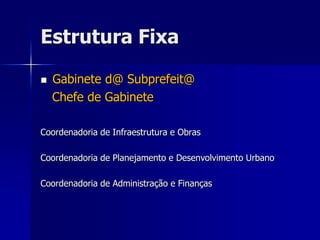 Estrutura Fixa

   Gabinete d@ Subprefeit@
    Chefe de Gabinete

Coordenadoria de Infraestrutura e Obras

Coordenadoria de Planejamento e Desenvolvimento Urbano

Coordenadoria de Administração e Finanças
 