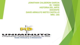 JONATHAN CALDERON GARCIA
ID: 138909
HISTORIA DEL ARTE
DOCENTE
DAVID ARNULFO NIETO CASTILLO
NRC: 245
 