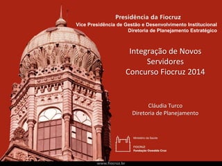 Integração de Novos
Servidores
Concurso Fiocruz 2014
Cláudia Turco
Diretoria de Planejamento
Vice Presidência de Gestão e Desenvolvimento Institucional
Diretoria de Planejamento Estratégico
 