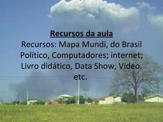 Recursos da aula Recursos: Mapa Mundi, do Brasil Político, Computadores; internet; Livro didático, Data Show, Vídeo. etc.  