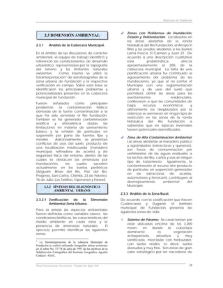 Municipio de Fundación



                                                                    Zonas con Problemas de Inundación,
        2.3 DIMENSIÓN AMBIENTAL                                     Erosión y Deforestación: Localizadas en
                                                                    las áreas aledañas de la ronda
2.3.1     Análisis de la Cabecera Municipal.                        hidráulica del Río Fundación, el Arroyo El
                                                                    Ríito y los predios aledaños a los barrios
En el ámbito de las discusiones de carácter                         Loma Fresca, El Carmen y Juan 23. De
ambiental, el equipo de trabajo identificó y                        acuerdo a una descripción cualitativa
referenció las condicionantes de desarrollo                         esta          problemática          afecta
urbanístico, representadas por la topografía                        aproximadamente al 30% de la
del terreno y los limitantes naturales                              cabecera municipal. La falta de una
existentes.    Como insumo se utilizó la                            planificación urbana ha contribuido al
fotointerpretación 4 de aerofotografías de la                       agravamiento del problema de las
zona urbana de Fundación y la respectiva                            inundaciones, ya que al no contar el
verificación en campo. Sobre esta base se                           Municipio con una reglamentación
identificaron los principales problemas y                           urbana y de usos del suelo que
potencialidades presentes en la cabecera                            permitiera definir las áreas para los
municipal de Fundación.                                             asentamientos                residenciales,
                                                                    conllevaron a que las comunidades de
Fueron     señalados       como     principales
                                                                    bajos       recursos     económicos      y
problemas:     la    contaminación      hídrica
                                                                    últimamente los desplazados por la
derivada de la fuerte contaminación a la
                                                                    violencia se asentaran sin ningún tipo de
que ha sido sometida el Río Fundación.
                                                                    restricción en las zonas de la ronda
También se ha generado contaminación
                                                                    hidráulica     del   Río   Fundación     a
edáfica      y    atmosférica,     dadas     las
                                                                    sabiendas que en épocas invernales
limitaciones en materia de saneamiento
                                                                    fuesen potenciales damnificados.
básico y la emisión de partículas en
suspensión por parte de fuentes fijas y
                                                                    Zona de Alta Contaminación Ambiental:
móviles.     Adicionalmente, se presentan
                                                                    Las áreas aledañas al matadero público
conflictos de usos del suelo, producto de
                                                                    y agroindustria (extractoras y queseras),
una localización inadecuada (matadero
                                                                    son focos de contaminación por
municipal, refinadora de aceite) y de
                                                                    vertimientos de las aguas residuales a
seguridad física del entorno, dentro de las
                                                                    los lechos del Río, caños y vías sin ningún
cuales se destacan las amenazas por
                                                                    tipo de tratamiento.      Igualmente, la
inundaciones,       las     cuales    suceden
                                                                    contaminación al recurso aire producto
actualmente en los barrios periféricos
                                                                    de partículas en suspención generadas
(Ariguaní, Brisas del Río, Paz del Río,
                                                                    en     las  extractoras     de      aceites,
Progreso, San Carlos, Chimila, 23 de Febrero,
                                                                    automotores y ferrocarril, contribuyen al
16 de Julio, Las Tablitas, Esperanza y Hawai).
                                                                    desmejoramiento        ambiental         del
        2.3.2 SÍNTESIS DEL DIAGNÓSTICO                              Municipio.
              AMBIENTAL URBANO
                                                                2.3.3 Análisis de la Zona Rural.
2.3.2.1 Zonificación  de   la                 Dimensión         De acuerdo con la clasificación que hacen
        Ambiental Zona Urbana.                                  Cuatrecasas y Dugand, el territorio
                                                                municipal de Fundación presenta las
Para la síntesis de aspectos ambientales
                                                                siguientes zonas de vida:
fueron definidas como variables claves: las
condiciones biofísicas, las características del
                                                                    Sistema de Páramo: Se caracterizan por
medio ambiente en cada zona y la
                                                                    estar ubicadas encima de los 3.200
presencia de amenazas naturales.             El
                                                                    msnm;     en    donde     la  cobertura
ejercicio permitió identificar las siguientes
                                                                    dominante          es        vegetación
zonas:
                                                                    achaparrada,      arbustiva    y   muy
4                                                                   ramificada, mezclada con herbazales;
   La fotointerpretación de la cabecera Municipal de
Fundación se realizó utilizando fotografías aéreas existentes       con suelos eriales, es decir, suelos
en el sobre No. 37778 de julio de 1997 de los archivos de la        desnudos y muy fríos. Son zonas de gran
Subdirección Cartográfica del Instituto Geográfico Agustín          valor estratégico por ser nacederos de
Codazzi –IGAC.


Plan Estructurante Territorial: Fundación Siglo XXI                                                            20
 