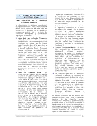 Municipio de Fundación



                                                           La principal problemática que afecta a
      2.4.4 SÍNTESIS DEL DIAGNÓSTICO
                                                           la producción la constituye el mal
             ECONÓMICO RURAL
                                                           estado de las vías de penetración, lo
                                                           que dificulta la salida de los productos
2.4.4.1 Zonificación de    la               Dimensión
                                                           al mercado, especialmente en las
        Económica Area Rural.
                                                           épocas de lluvias.
Se establecieron tres áreas, de acuerdo con
                                                           El cultivo predominante en el sector de
los siguientes criterios: Valor y productividad
                                                           la agricultura comercial es el café
de las fincas, seguridad del área, tipos de
                                                           tradicional o de sombrío, cuya actividad
producción y actividad de la población
                                                           concentra      la    mayor     población
económica activa, vías y servicios de
                                                           económica        activa,    generándose
transporte,    topografía      y    clasificación
                                                           algunos empleos directos e indirectos.
agrológica de los suelos.
                                                           Los centros que integran la zona son:
     Zona Baja con Potencial Económico                     Santa Clara, la cual funciona como
     Alto: Constituida por el territorio plano             centro de acopio cafetero, La Cristalina
     del Municipio, caracterizada por poseer               Baja, La Cristalina Alta, Sacramento, El
     variedad de suelos, de las clases                     Cincuenta, Cerro Azul y Las Mercedes
     agrológicas IIs4, IIIse4, IVs4, IVse4, Vsh4 y         (ver Plano 1).
     VIII, de gran aptitud agrícola, ganadera
                                                            Zona de Economía Indígena: Esta Zona
     y minera en menor escala, posee la
                                                            está integrada por el territorio del
     mayor población económicamente
                                                            Resguardo          Indígena       Arhuaco,
     activa del sector rural, en el cual
                                                            constituida por suelos con pendientes
     predominan operarios de maquinarias
                                                            altas, frágiles de clase agrológica VIes4,
     agrícolas, jornaleros, capataces de
                                                            VIIes2, VIIes4 y VIII, cuya economía está
     fincas,     administradores,       asistentes
                                                            orientada       al    abastecimiento   de
     técnicos como Ingenieros agrónomos y
                                                            alimentos para consumo local, la
     veterinarios; las vías de penetración se
                                                            actividad      está     representada   en
     encuentran comparativamente con el
                                                            productos agrícolas, tales como maíz,
     resto del Municipio, en buen estado, en
                                                            frijol, plátano, malanga, papa, ayo
     esta zona se concentra la mayor
                                                            (coca para su consumo tradicional),
     producción ganadera y agrícola (ver
                                                            caña de azúcar, aguacate, yuca y
     Plano 1).
                                                            café, entre otros.
     Zona de Economía Mixta:                   Se
     caracteriza por poseer una topografía                 La actividad pecuaria se desarrolla
     ondulada a quebrada, con suelos de la                 mediante el sistema de pastoreo de
     clasificación agrológica IIs4, IIIse4, IVes4,         montaña extensivo de bovinos, ovinos,
     VIes4, VIIes4, y VIIes3; suelos quebrados             equinos, porcinos, aves de corral y
     con problemas de erosión. La actividad                algunas artesanías.    Las relaciones
     económica está constituida por una                    comerciales de esta zona, se realizan
     agricultura de tipo comercial y otra de               con las poblaciones de Nabusimake,
     subsistencia, en la cual, el pequeño                  Pueblo Bello y Valledupar. Los centros
     productor, produce una parte para el                  poblados que integran el área son:
     mercado y la otra para abastecer las                  Umake, Jeiwin, Singuney, Guamuni,
     necesidades      de      la   familia.    La          Seynurwa,     Windiwa,    Gunsey     y
     producción se localiza en el territorio               Ko’chukwa.
     medio a alto de la Sierra Nevada de                La síntesis contenida en los mapas fue
     Santa Marta y los principales productos            complementada con una evaluación
     son: naranja, lulo, tomate de árbol,               general     de      la   situación    actual,
     mora, caña de azúcar, maíz, yuca,                  considerando limitantes y potencialidades
     hortalizas, plátano, ganado caprino,               para la acción, a nivel interno (fortalezas y
     ovino y algunos bovinos, entre otros.              debilidades de la situación económica a
     Esta área es muy importante, debido a              nivel municipal) y externo (oportunidades y
     que abastece de productos al                       amenazas derivadas de la situación en el
     mercado local.                                     entorno territorial), tal como se puede
                                                        apreciar en el siguiente cuadro.


Plan Estructurante Territorial: Fundación Siglo XXI                                                   26
 