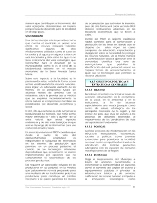 Municipio de Fundación



manera que contribuyan al incremento del              de acumulación que estimulan la inversión,
valor agregado, obteniéndose así mejores              pues de otra forma será cada vez más difícil
perspectivas de desarrollo para la localidad          obtener retribuciones atractivas en las
en el largo plazo.                                    iniciativas económicas que se lleven a
                                                      cabo.
SOSTENIBILIDAD
                                                      Dentro del PBOT es urgente establecer
Una de las ventajas más importantes con la
                                                      rígidos controles para la conservación y
que cuenta el municipio es poseer una
                                                      protección de las áreas en donde aún se
oferta de recursos naturales bastante
                                                      dispone de          selva virgen así como
significativa,     algunos       de      ellos
                                                      campañas de educación, capacitación y
medianamente utilizados como el caso de
                                                      divulgación sobre la necesidad de proteger
los suelos y el agua y en algunos casos con
                                                      los recursos naturales. De la misma manera
usos irracionales y otros sobre los que no se
                                                      la administración deberá gestionar ante la
tiene conciencia del valor estratégico que
                                                      comunidad        científica  una    serie  de
representan para el desarrollo de la
                                                      investigaciones       que     posibiliten   la
municipalidad, como lo es el caso de la
                                                      identificación del real potencial natural, sus
biodiversidad existente en el macizo
                                                      mejores formas de aprovechamiento, al
montañoso de la Sierra Nevada Santa
                                                      igual que la tecnologías que permitan su
Marta.
                                                      racional utilización.
Sobre este aspecto a la localidad se le
plantean dos retos: redefinir la forma como               4.1.7 OBJETIVOS, POLÍTICAS Y
se han venido usando los recursos naturales,                ESTRATEGIAS GENERALES
para lograr un adecuado usufructo de los
mismos, en la perspectiva futura de                   4.1.7.1 OBJETIVO
alcanzar niveles de armonía con la
                                                      Reordenar el territorio municipal a través de
naturaleza, sobre la premisa que a medida
                                                      acciones estructurantes en lo económico,
que se esquilma incontroladamente la
                                                      en lo social, en lo ambiental y en lo
oferta natural se comprometen también las
                                                      institucional,    a     fin   de     alcanzar
posibilidades del desarrollo económico y
                                                      espacialmente una mayor jerarquía como
social.
                                                      centro de relevo estratégico de los
El otro reto que se tiene es el de conservar la       principales mercados de la región y del
biodiversidad del territorio, que tiene como          interior del país, que sirva de soporte a los
mayor amenaza la “ tala y quema” de la                procesos de desarrollo orientados al
selva     natural,   que    arrasa    especies        mejoramiento de las condiciones de vida
endémicas y de alto valor biológico sin que           de la población Fundanense.
aún se disponga de la información para uso
                                                      4.1.7.2 POLITICAS
comercial actual o futuro.
                                                      Generar procesos de modernización en las
En esas circunstancia el PBOT considera que
                                                      estructuras   institucionales,     económicas,
desde      el   punto     de    vista    del
                                                      sociales    y   políticas     como     premisas
aprovechamiento          económico        es
                                                      sustanciales para posesionar la localidad
indispensable la búsqueda de alternativas
                                                      como un centro competitivo funcional en la
en los sistemas de producción que
                                                      articulación    del     territorio   productivo
permitan, en un proceso paulatino, el
                                                      subregional con los espacios de consumo
cambio de las tecnologías altamente
                                                      más importantes de la Región.
depredadoras que actualmente se vienen
implementando por opciones que no                     4.1.7.3 ESTRATEGIA
comprometan la sostenibilidad de los
                                                      Dirigir el mejoramiento del Municipio a
procesos productivos.
                                                      través de acciones encaminadas a
Ello requerirá un apreciable esfuerzo de los          incrementar la competitividad en aspectos
productores en su conjunto, en la medida              como el aumento del capital en activos y
que culturalmente no está preparado para              equipamientos públicos y privados; la
una mudanza de sus tradicionales prácticas            infraestructura básica y de servicios;
productivas, pero constituye un cambio                calificación de recurso humano e impulso a
necesario si se quiere garantizar los niveles         la     innovación     tecnológica   como


Plan Estructurante Territorial: Fundación Siglo XXI                                                  46
 