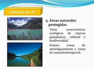 ESPACIOS DEL OT
5. Áreas naturales
protegidas
Tiene características
ecológicas de riqueza
cultural o
paisajísticas,
biodiv...