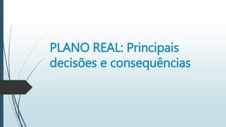 PLANO REAL: Principais
decisões e consequências
 