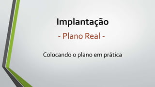 Implantação
Colocando o plano em prática
- Plano Real -
 