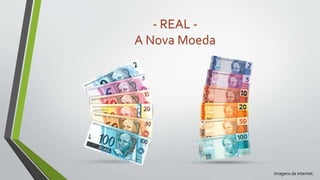- REAL -
A Nova Moeda
Imagens da internet.
 