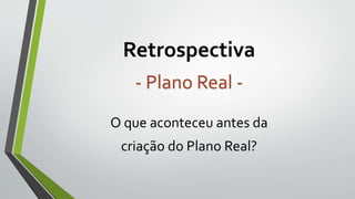 Retrospectiva
O que aconteceu antes da
criação do Plano Real?
- Plano Real -
 