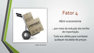 Abrir a economia
...por meio da redução das tarifas
de importação.
Tudo era válido para combater
qualquer escalada de preços.
Fator 4
Imagem da internet.
 