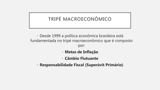 TRIPÉ MACROECONÔMICO
• Desde 1999 a política econômica brasileira está
fundamentada no tripé macroeconômico que é composto
por:
• Metas de Inflação
• Câmbio Flutuante
• Responsabilidade Fiscal (Superávit Primário)
 