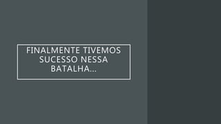 FINALMENTE TIVEMOS
SUCESSO NESSA
BATALHA...
 