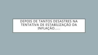DEPOIS DE TANTOS DESASTRES NA
TENTATIVA DE ESTABILIZAÇÃO DA
INFLAÇÃO......
 