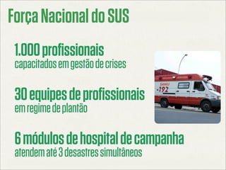 Força Nacional do SUS
 1.000 profissionais
 capacitados em gestão de crises

 30 equipes de profissionais
 em regime de pl...