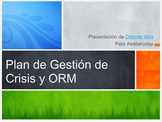 Presentación de Dolores Vela!
Para #weberyday
Plan de Gestión de
Crisis y ORM
 