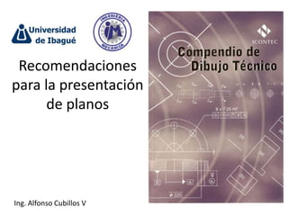 Recomendaciones
para la presentación
      de planos




Ing. Alfonso Cubillos V
 