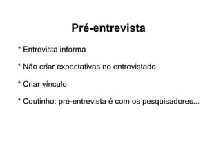 Pré-entrevista * Entrevista informa * Não criar expectativas no entrevistado * Criar vínculo * Coutinho: pré-entrevista é com os pesquisadores... 