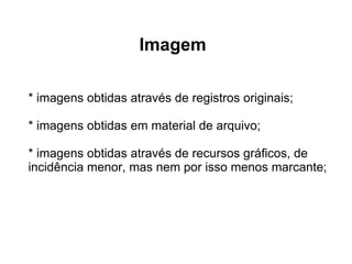 Imagem * imagens obtidas através de registros originais;  * imagens obtidas em material de arquivo;  * imagens obtidas através de recursos gráﬁcos, de incidência menor, mas nem por isso menos marcante;  