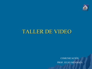 TALLER DE VIDEO COMUNICACIÓN  PROF. JULIO MENDOZA 